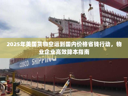 2025年美国货物空运到国内价格省钱行动，物业企业高效降本指南