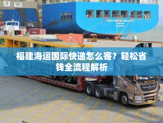 福建海运国际快递怎么寄？轻松省钱全流程解析