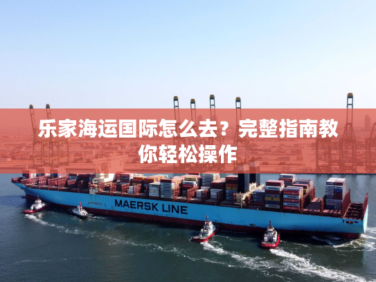 乐家海运国际怎么去？完整指南教你轻松操作