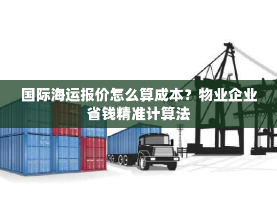 国际海运报价怎么算成本？物业企业省钱精准计算法