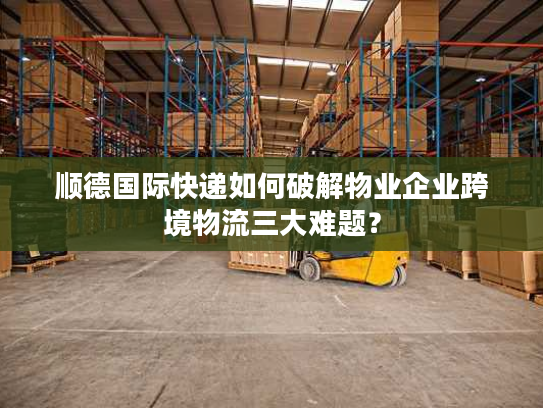 顺德国际快递如何破解物业企业跨境物流三大难题？