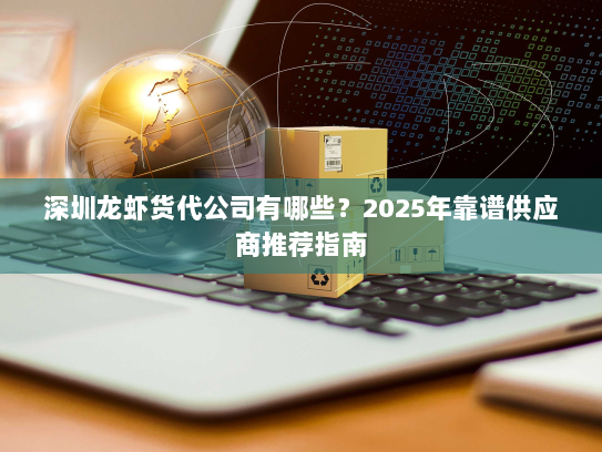 深圳龙虾货代公司有哪些?2025年靠谱供应商推荐指南 深圳龙虾货代公司有哪些?2025年靠谱供应商推荐指南