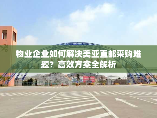 物业企业如何解决美亚直邮采购难题？高效方案全解析