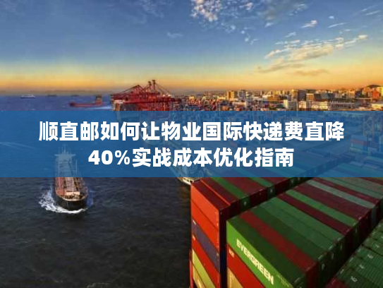 顺直邮如何让物业国际快递费直降40%实战成本优化指南