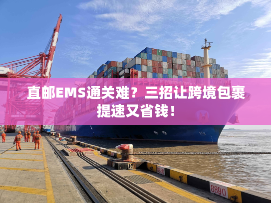 直邮EMS通关难？三招让跨境包裹提速又省钱！