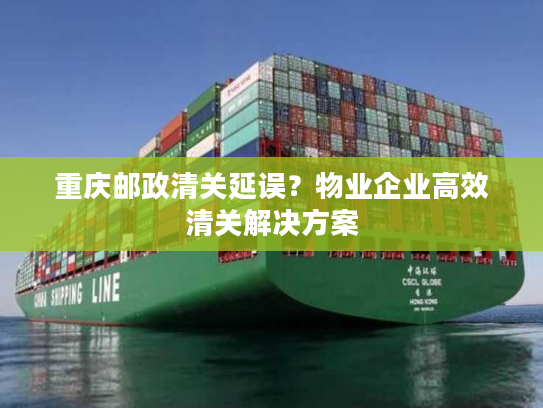 重庆邮政清关延误？物业企业高效清关解决方案