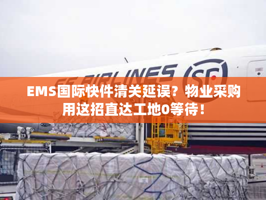EMS国际快件清关延误?物业采购用这招直达工地0等待! EMS国际快件清关延误?物业采购用这招直达工地0等待!