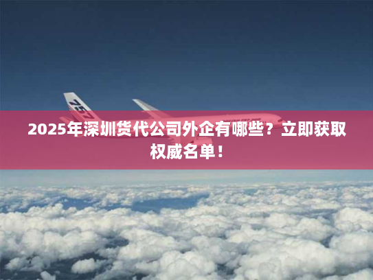 2025年深圳货代公司外企有哪些?立即获取权威名单! 2025年深圳货代公司外企有哪些?立即获取权威名单!