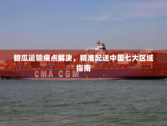 甜瓜运输痛点解决，精准配送中国七大区域指南