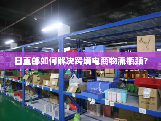 日直邮如何解决跨境电商物流瓶颈? 日直邮如何解决跨境电商物流瓶颈?