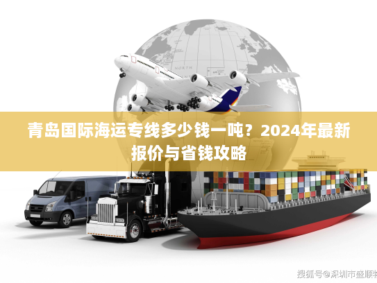 青岛国际海运专线多少钱一吨？2024年最新报价与省钱攻略