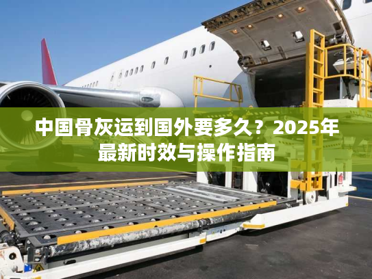 中国骨灰运到国外要多久？2025年最新时效与操作指南
