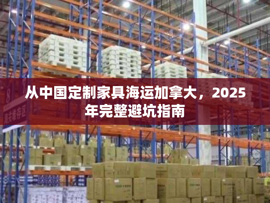 从中国定制家具海运加拿大，2025年完整避坑指南