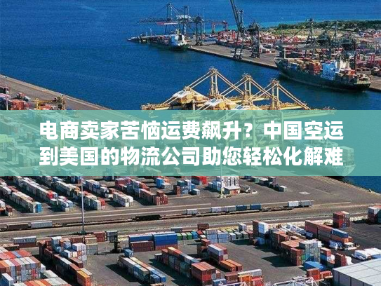 电商卖家苦恼运费飙升？中国空运到美国的物流公司助您轻松化解难题