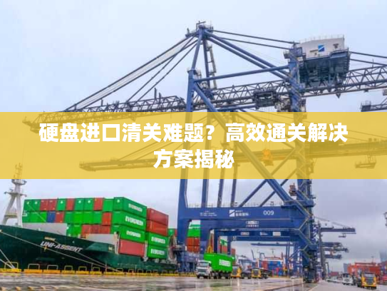 硬盘进口清关难题?高效通关解决方案揭秘 硬盘进口清关难题?高效通关解决方案揭秘