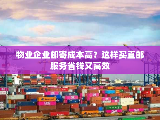 物业企业邮寄成本高？这样买直邮服务省钱又高效