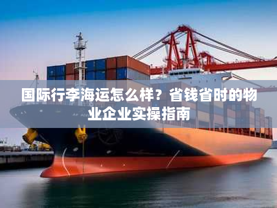 国际行李海运怎么样？省钱省时的物业企业实操指南