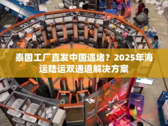 泰国工厂直发中国遇堵？2025年海运陆运双通道解决方案
