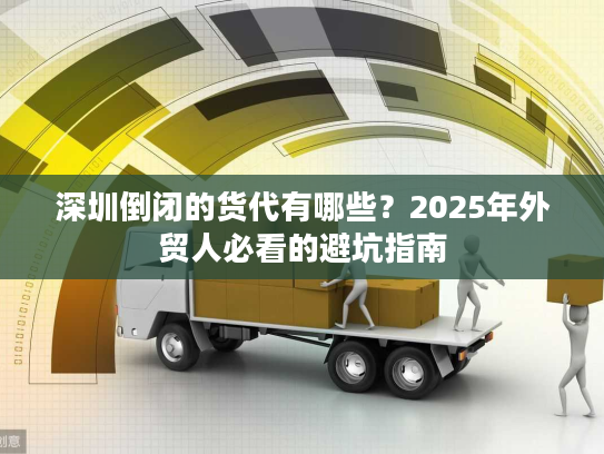 深圳倒闭的货代有哪些？2025年外贸人必看的避坑指南