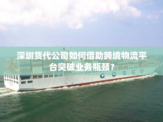 深圳货代公司如何借助跨境物流平台突破业务瓶颈? 深圳货代公司如何借助跨境物流平台突破业务瓶颈?
