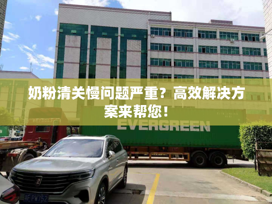 奶粉清关慢问题严重？高效解决方案来帮您！