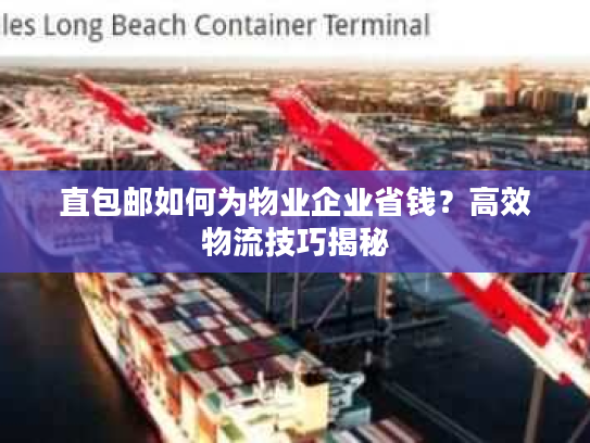 直包邮如何为物业企业省钱？高效物流技巧揭秘