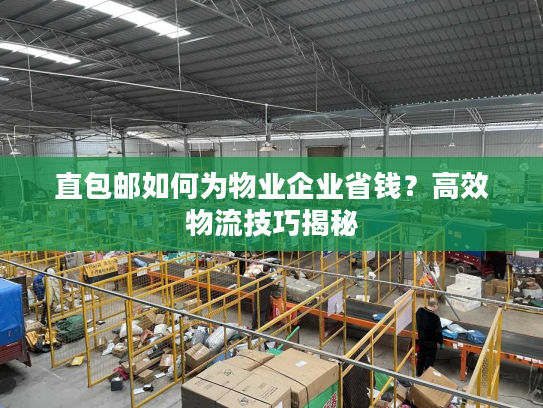 直包邮如何为物业企业省钱？高效物流技巧揭秘