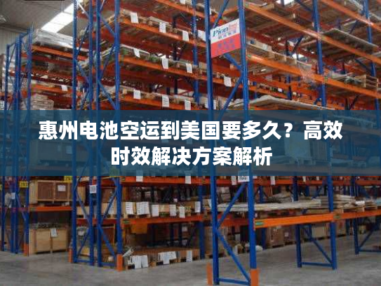 惠州电池空运到美国要多久？高效时效解决方案解析