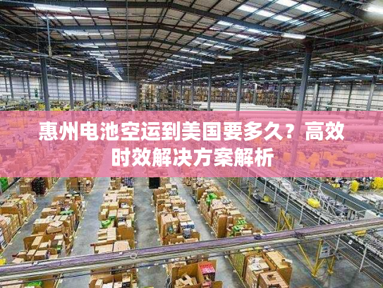 惠州电池空运到美国要多久？高效时效解决方案解析