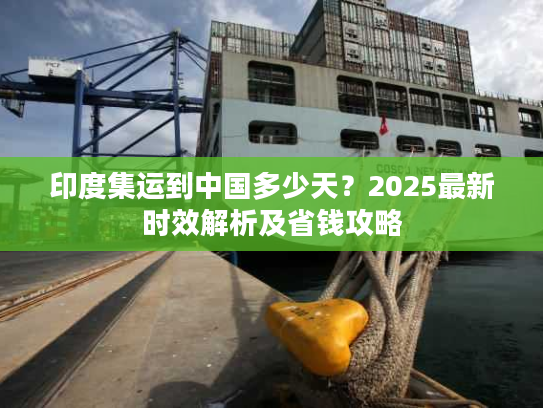 印度集运到中国多少天？2025最新时效解析及省钱攻略
