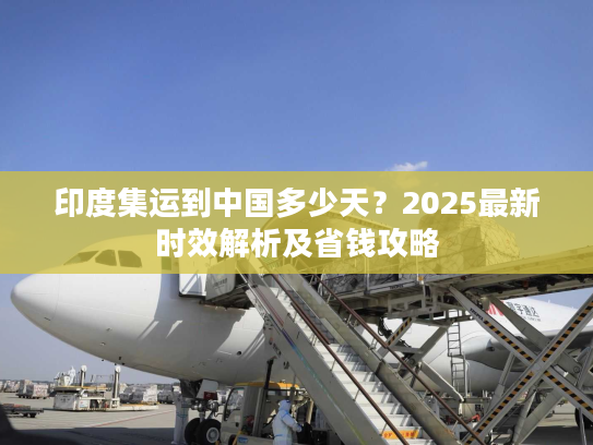印度集运到中国多少天？2025最新时效解析及省钱攻略