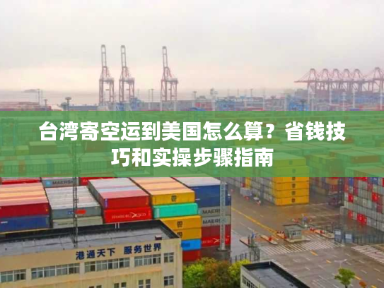台湾寄空运到美国怎么算？省钱技巧和实操步骤指南