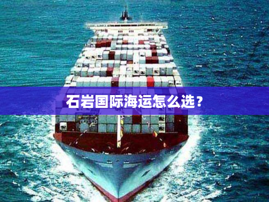 石岩国际海运怎么选? 石岩国际海运怎么选?