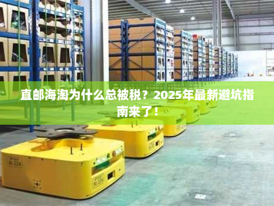 直邮海淘为什么总被税？2025年最新避坑指南来了！
