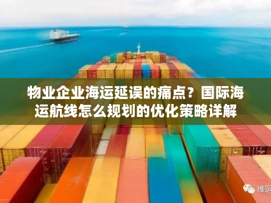 物业企业海运延误的痛点?国际海运航线怎么规划的优化策略详解 物业企业海运延误的痛点?国际海运航线怎么规划的优化策略详解