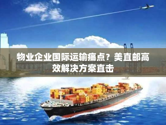 物业企业国际运输痛点?美直邮高效解决方案直击 物业企业国际运输痛点?美直邮高效解决方案直击