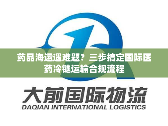 药品海运遇难题?三步搞定国际医药冷链运输合规流程 药品海运遇难题?三步搞定国际医药冷链运输合规流程