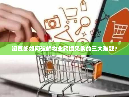 淘直邮如何破解物业跨境采购的三大难题？
