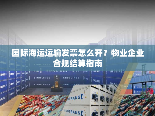 国际海运运输发票怎么开？物业企业合规结算指南