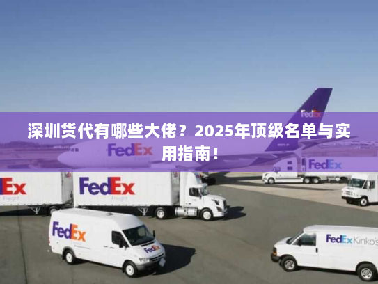 深圳货代有哪些大佬?2025年顶级名单与实用指南! 深圳货代有哪些大佬?2025年顶级名单与实用指南!