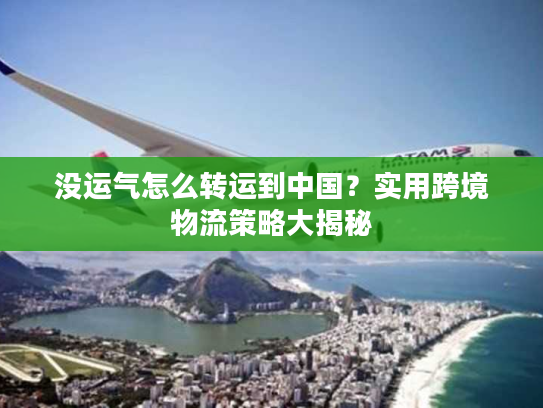 没运气怎么转运到中国？实用跨境物流策略大揭秘