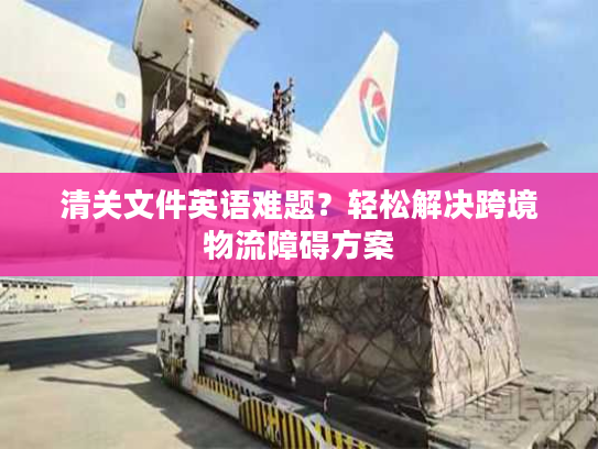 清关文件英语难题？轻松解决跨境物流障碍方案