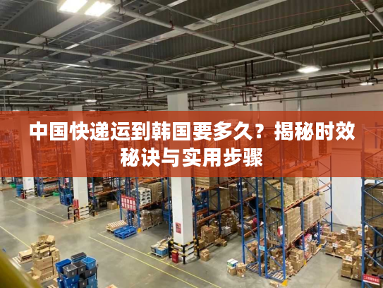 中国快递运到韩国要多久?揭秘时效秘诀与实用步骤 中国快递运到韩国要多久?揭秘时效秘诀与实用步骤