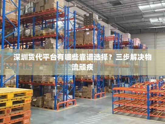 深圳货代平台有哪些靠谱选择？三步解决物流顽疾
