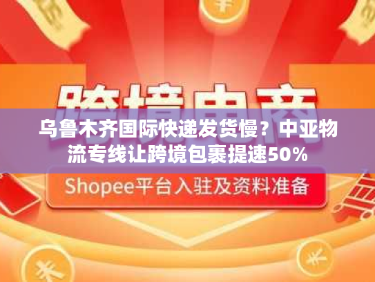 乌鲁木齐国际快递发货慢？中亚物流专线让跨境包裹提速50%