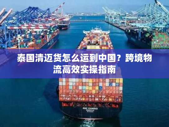 泰国清迈货怎么运到中国？跨境物流高效实操指南