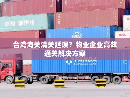 台湾海关清关延误？物业企业高效通关解决方案