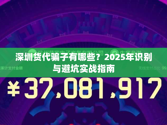 深圳货代骗子有哪些?2025年识别与避坑实战指南 深圳货代骗子有哪些?2025年识别与避坑实战指南