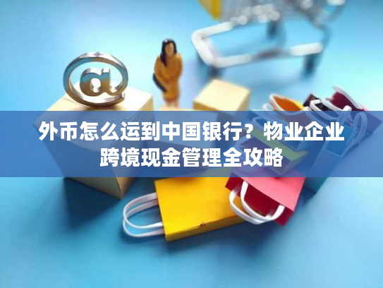 外币怎么运到中国银行？物业企业跨境现金管理全攻略