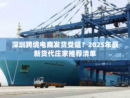 深圳跨境电商发货受阻?2025年最新货代庄家推荐清单 深圳跨境电商发货受阻?2025年最新货代庄家推荐清单